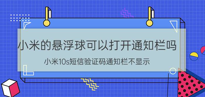 小米的悬浮球可以打开通知栏吗 小米10s短信验证码通知栏不显示？